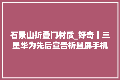 石景山折叠门材质_好奇丨三星华为先后宣告折叠屏手机若何才是完美折叠
