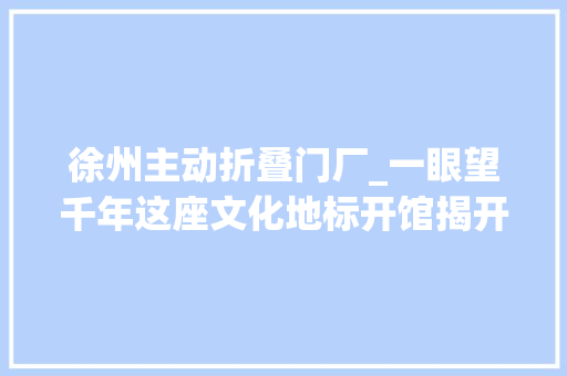 徐州主动折叠门厂_一眼望千年这座文化地标开馆揭开徐州原点叠城的秘密