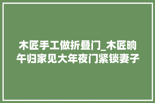 木匠手工做折叠门_木匠晌午归家见大年夜门紧锁妻子躺床上折桃木放门前