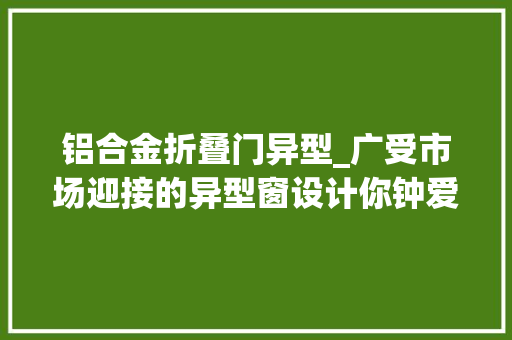 铝合金折叠门异型_广受市场迎接的异型窗设计你钟爱哪几款