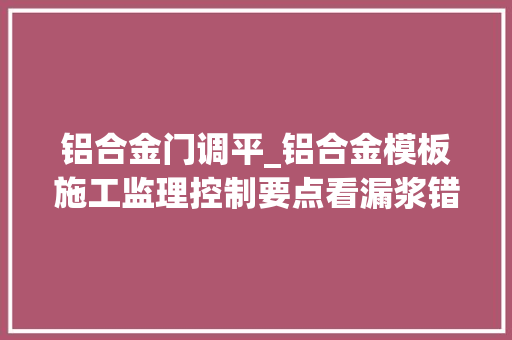 铝合金门调平_铝合金模板施工监理控制要点看漏浆错台怎么办