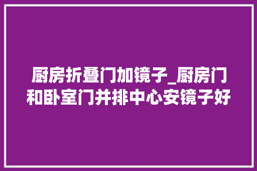 厨房折叠门加镜子_厨房门和卧室门并排中心安镜子好吗厨房门和卧室门并排怎么装门