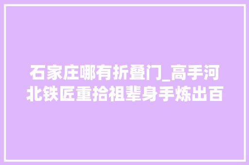 石家庄哪有折叠门_高手河北铁匠重拾祖辈身手炼出百炼花纹钢宝剑