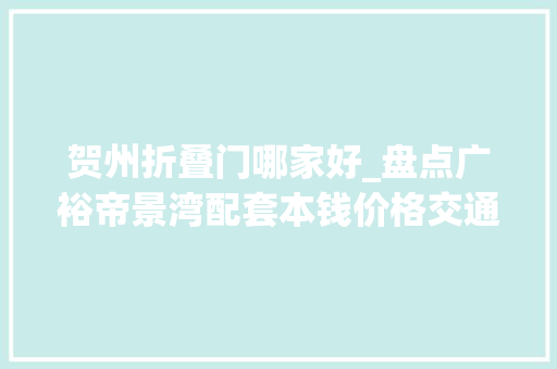 贺州折叠门哪家好_盘点广裕帝景湾配套本钱价格交通配套看这篇就够了
