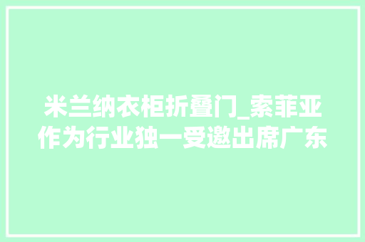 米兰纳衣柜折叠门_索菲亚作为行业独一受邀出席广东省商务厅主办的以旧换新启动会