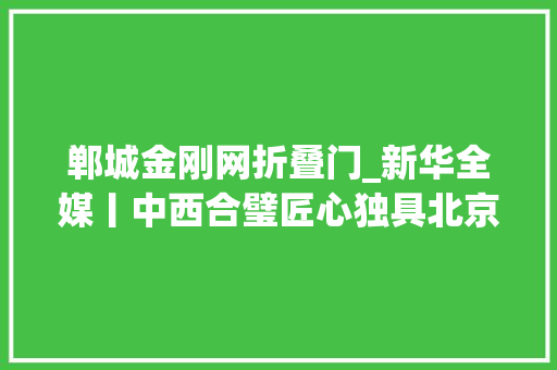 郸城金刚网折叠门_新华全媒丨中西合璧匠心独具北京全球度假区20年蓝图变现实