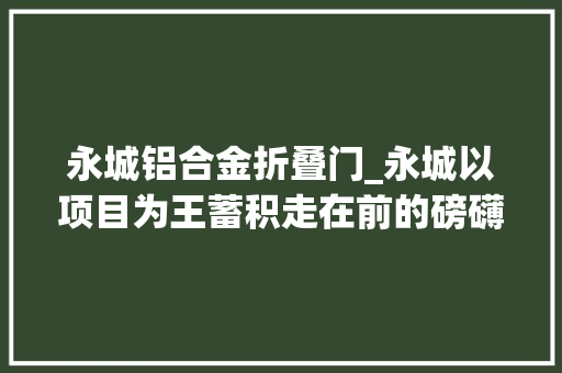 永城铝合金折叠门_永城以项目为王蓄积走在前的磅礴力量