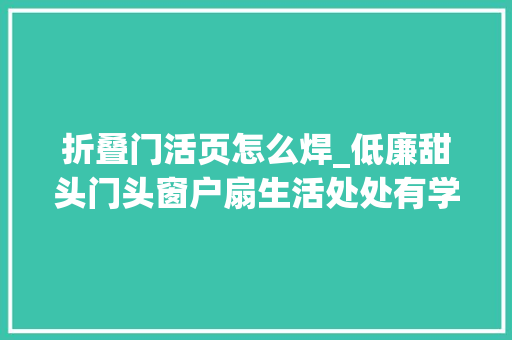 折叠门活页怎么焊_低廉甜头门头窗户扇生活处处有学问
