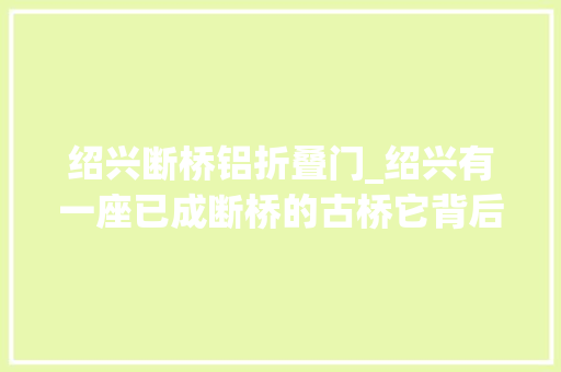 绍兴断桥铝折叠门_绍兴有一座已成断桥的古桥它背后竟藏着一个动人故事