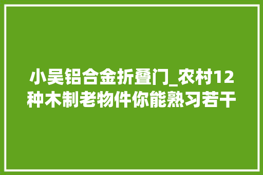 小吴铝合金折叠门_农村12种木制老物件你能熟习若干种最后一种难倒世人