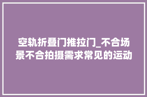 空轨折叠门推拉门_不合场景不合拍摄需求常见的运动拍摄系统有哪些