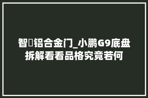智鵬铝合金门_小鹏G9底盘拆解看看品格究竟若何