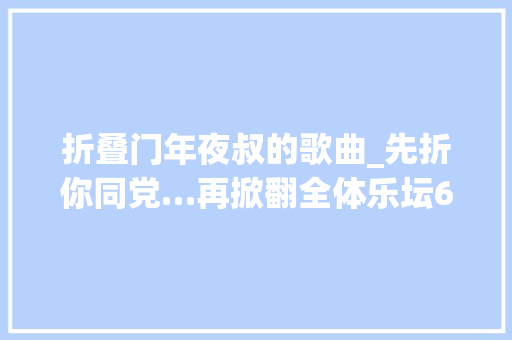折叠门年夜叔的歌曲_先折你同党…再掀翻全体乐坛60岁的大年夜叔玩成了萌叔