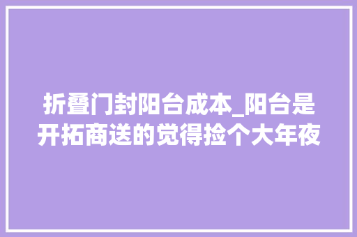 折叠门封阳台成本_阳台是开拓商送的觉得捡个大年夜便宜工人非让我装折叠窗坑我吗