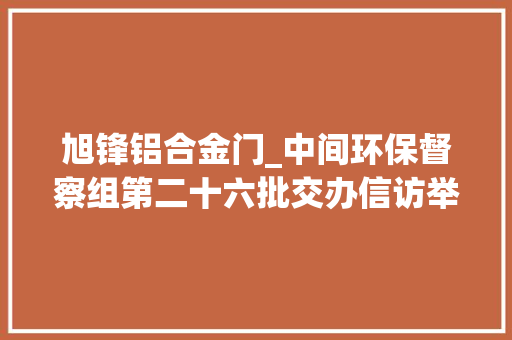 旭锋铝合金门_中间环保督察组第二十六批交办信访举报件解决情况公布