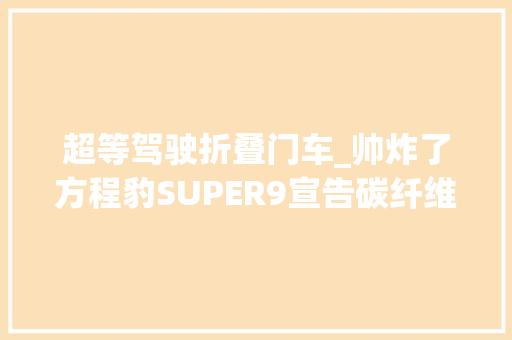 超等驾驶折叠门车_帅炸了方程豹SUPER9宣告碳纤维车架悬浮双翼折叠门