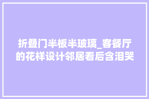 折叠门半板半玻璃_客餐厅的花样设计邻居看后含泪哭嘤嘤直呼好漂亮