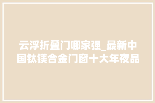 云浮折叠门哪家强_最新中国钛镁合金门窗十大年夜品牌排行榜