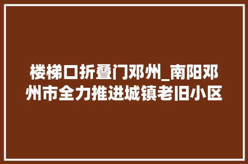 楼梯口折叠门邓州_南阳邓州市全力推进城镇老旧小区改造