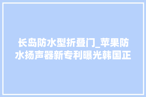 长岛防水型折叠门_苹果防水扬声器新专利曝光韩国正在开拓可折叠电动汽车