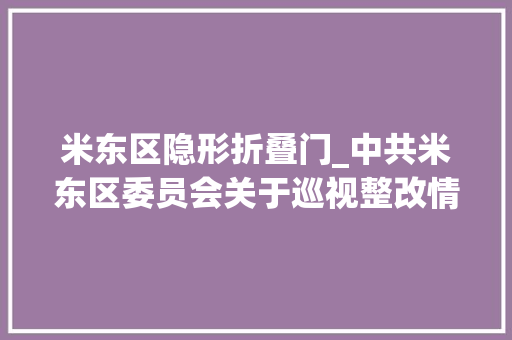 米东区隐形折叠门_中共米东区委员会关于巡视整改情况的传递