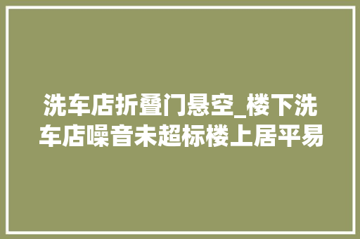 洗车店折叠门悬空_楼下洗车店噪音未超标楼上居平易近持续投诉达一年