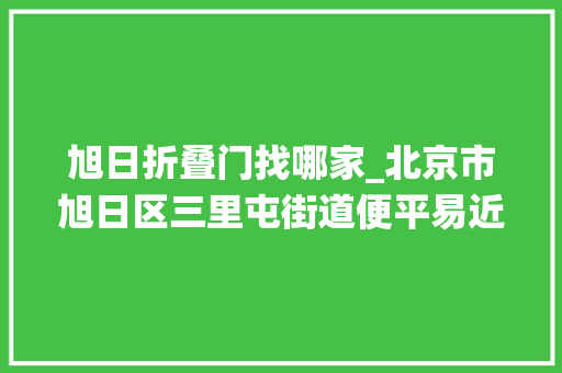 旭日折叠门找哪家_北京市旭日区三里屯街道便平易近做事中央北京市旭日区三里屯街道退役军人做事站