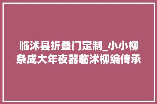 临沭县折叠门定制_小小柳条成大年夜器临沭柳编传承人现场展示柳编工艺品的出身