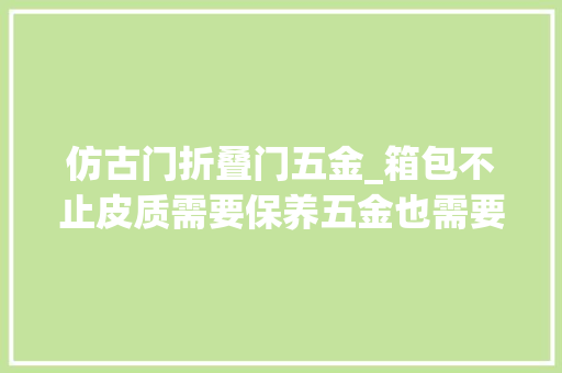 仿古门折叠门五金_箱包不止皮质需要保养五金也需要