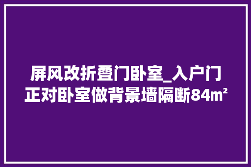 屏风改折叠门卧室_入户门正对卧室做背景墙隔断84㎡拆除卧室墙体增加储物区