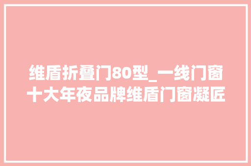维盾折叠门80型_一线门窗十大年夜品牌维盾门窗凝匠心铸精品静享高品格生活 塑钢门