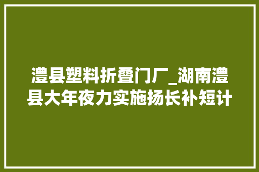 澧县塑料折叠门厂_湖南澧县大年夜力实施扬长补短计策奋力谱写成长新篇章