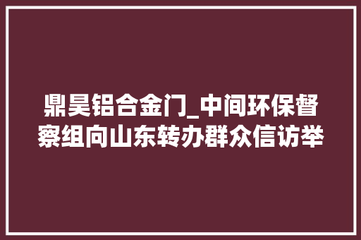 鼎昊铝合金门_中间环保督察组向山东转办群众信访举报件及边督边改公开情况一览表第十七批