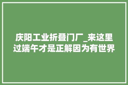 庆阳工业折叠门厂_来这里过端午才是正解因为有世界上最大年夜的喷鼻香包