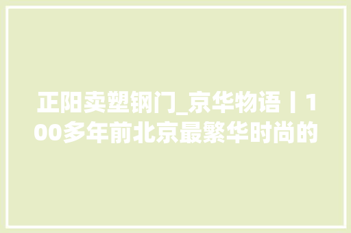 正阳卖塑钢门_京华物语丨100多年前北京最繁华时尚的街区在南城哪里