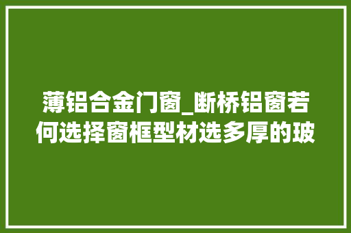 薄铝合金门窗_断桥铝窗若何选择窗框型材选多厚的玻璃有何要求看看这些