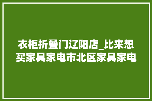 衣柜折叠门辽阳店_比来想买家具家电市北区家具家电焕新季不要错过