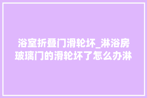 浴室折叠门滑轮坏_淋浴房玻璃门的滑轮坏了怎么办淋浴房玻璃门吊滑轮坏了怎么换