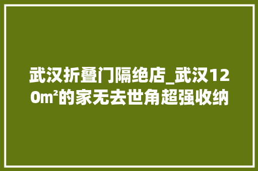 武汉折叠门隔绝店_武汉120㎡的家无去世角超强收纳厨房设计堪比日本主妇