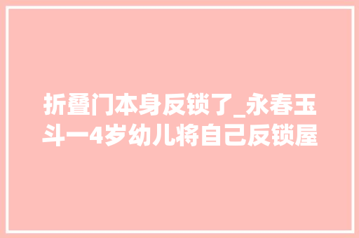 折叠门本身反锁了_永春玉斗一4岁幼儿将自己反锁屋内蜘蛛人速降救人