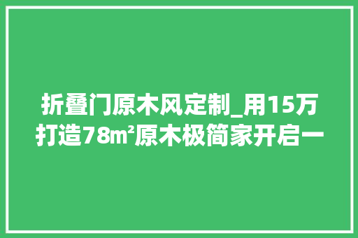 折叠门原木风定制_用15万打造78㎡原木极简家开启一人一宠的完美生活