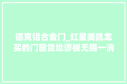 德克铝合金门_红星美凯龙买的门窗货纰谬板无锡一消费者要讨说法