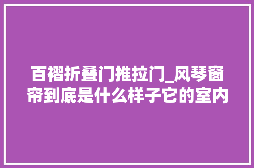 百褶折叠门推拉门_风琴窗帘到底是什么样子它的室内装饰效果怎么样