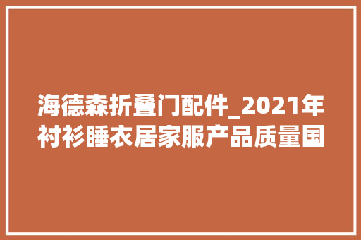 海德森折叠门配件_2021年衬衫睡衣居家服产品质量国家监督抽查情况传递