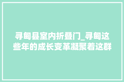 寻甸县室内折叠门_寻甸这些年的成长变革凝聚着这群人的拼格斗争