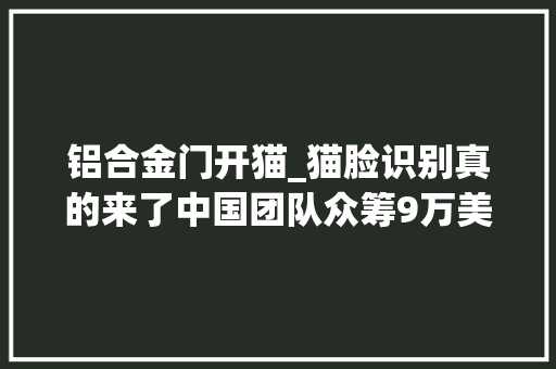 铝合金门开猫_猫脸识别真的来了中国团队众筹9万美元开拓了这个宠物智能锁