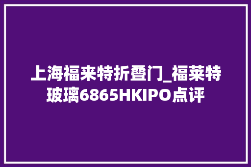 上海福来特折叠门_福莱特玻璃6865HKIPO点评