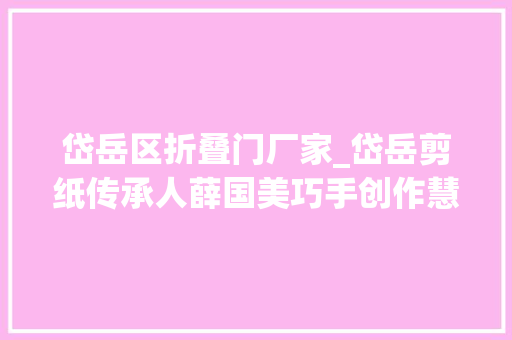 岱岳区折叠门厂家_岱岳剪纸传承人薛国美巧手创作慧心传承
