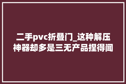 二手pvc折叠门_这种解压神器却多是三无产品捏得闻不得
