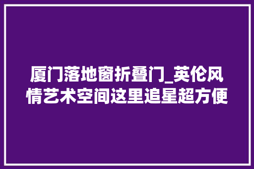 厦门落地窗折叠门_英伦风情艺术空间这里追星超方便→